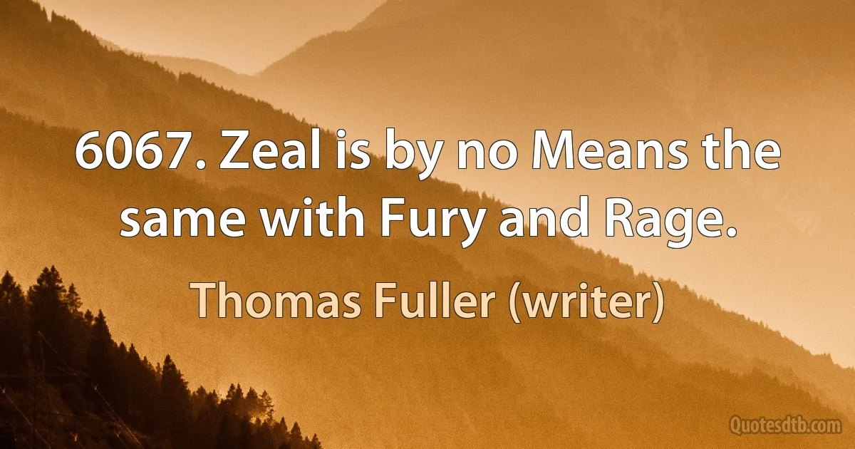 6067. Zeal is by no Means the same with Fury and Rage. (Thomas Fuller (writer))