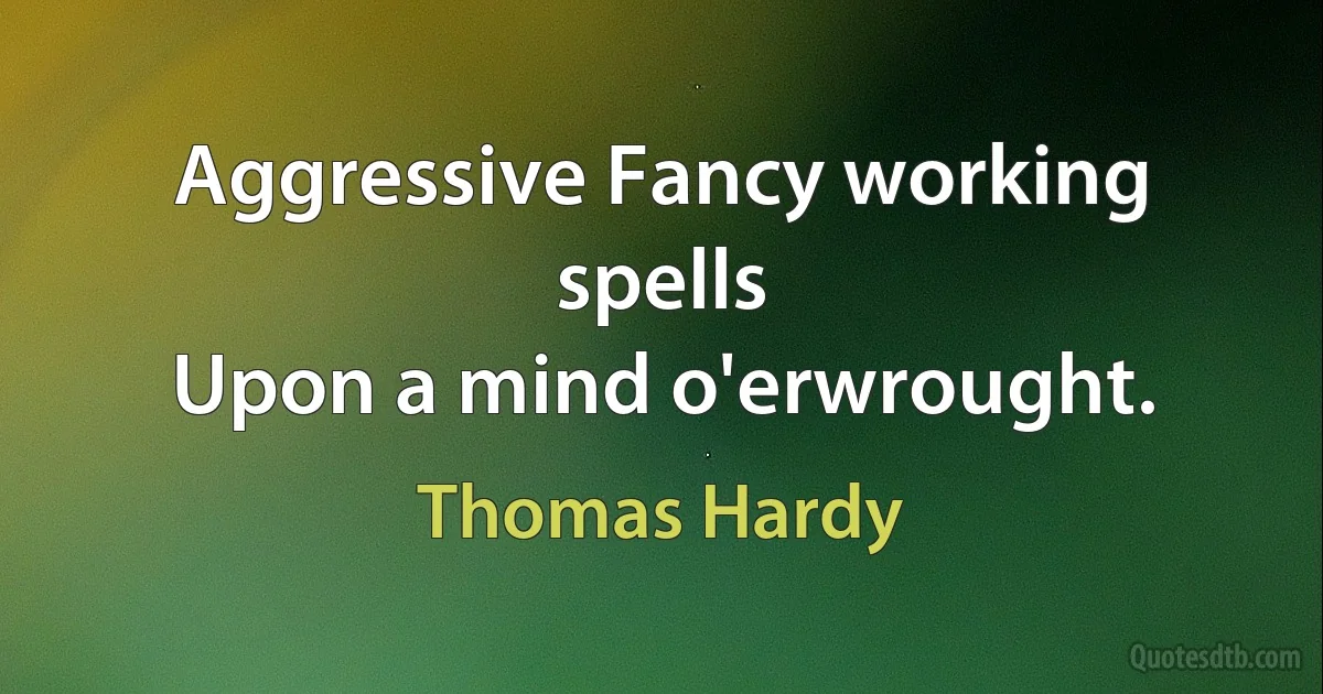 Aggressive Fancy working spells
Upon a mind o'erwrought. (Thomas Hardy)