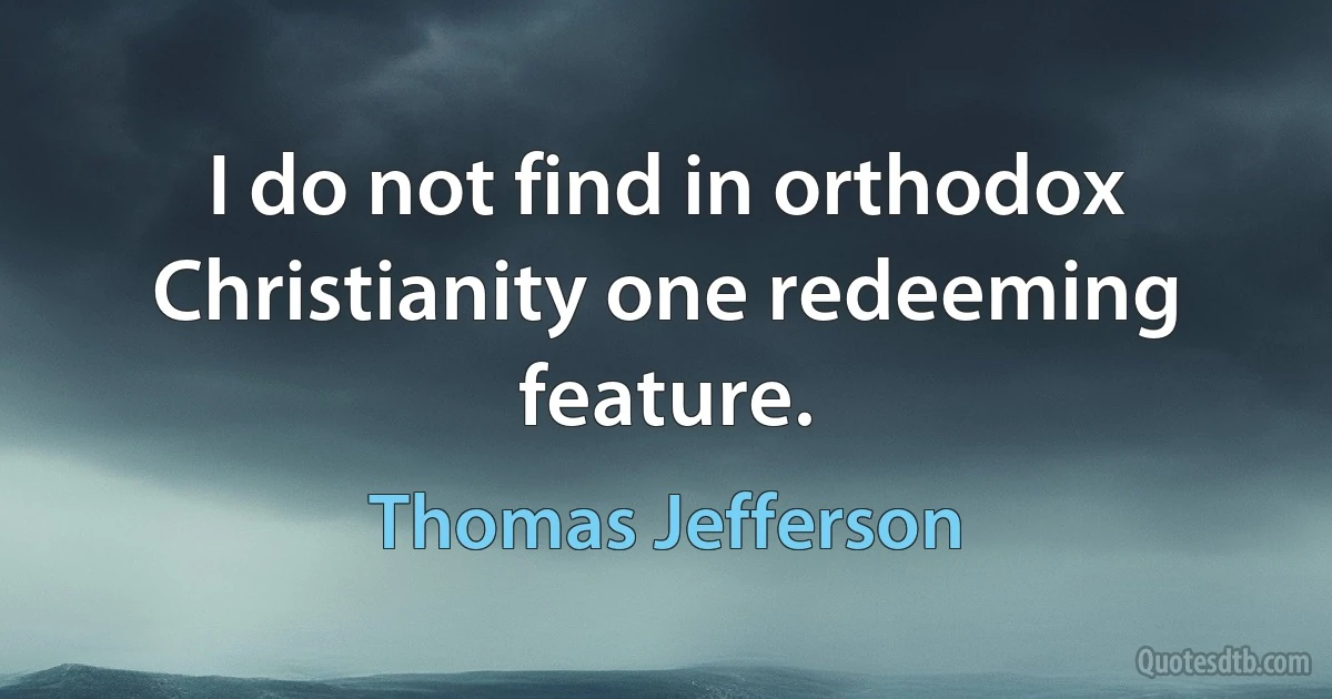 I do not find in orthodox Christianity one redeeming feature. (Thomas Jefferson)