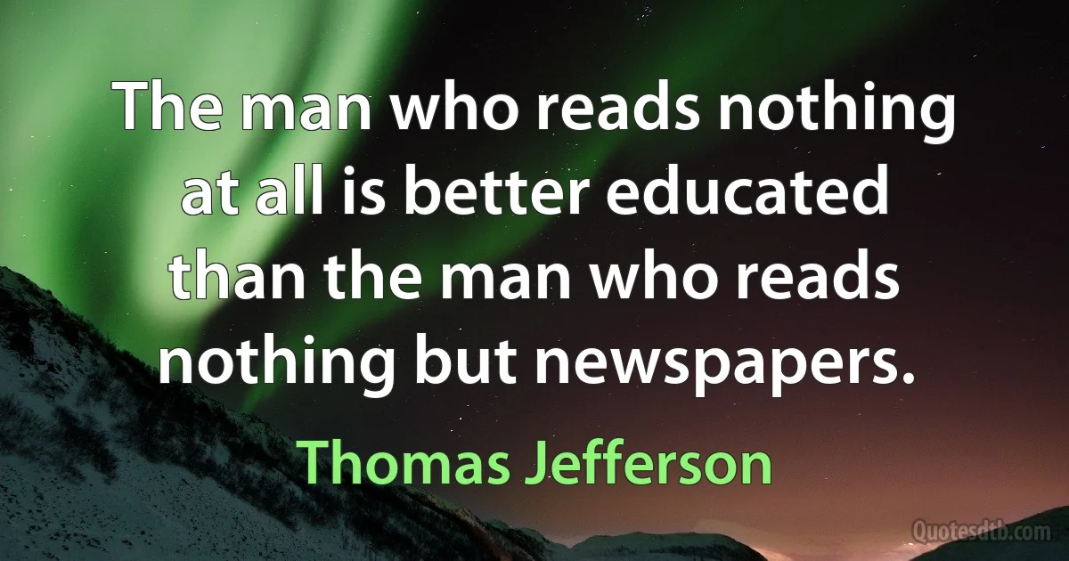 The man who reads nothing at all is better educated than the man who reads nothing but newspapers. (Thomas Jefferson)