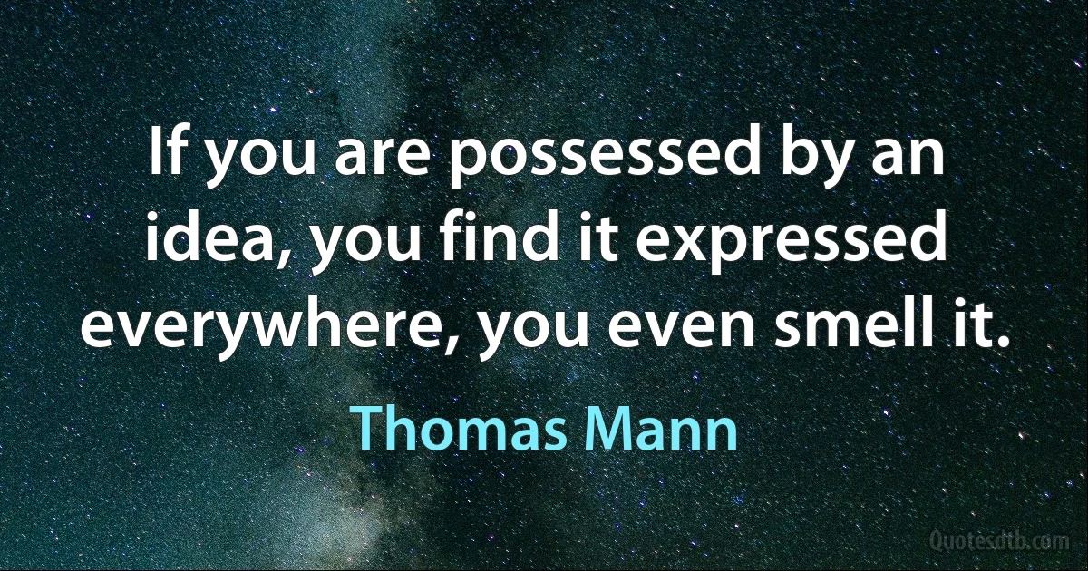 If you are possessed by an idea, you find it expressed everywhere, you even smell it. (Thomas Mann)