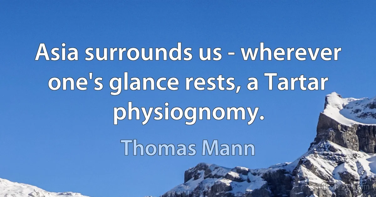 Asia surrounds us - wherever one's glance rests, a Tartar physiognomy. (Thomas Mann)