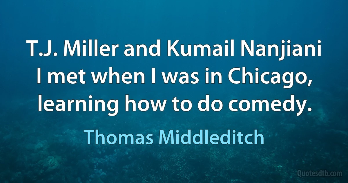 T.J. Miller and Kumail Nanjiani I met when I was in Chicago, learning how to do comedy. (Thomas Middleditch)