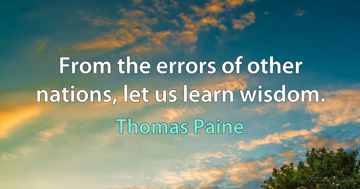 From the errors of other nations, let us learn wisdom. (Thomas Paine)