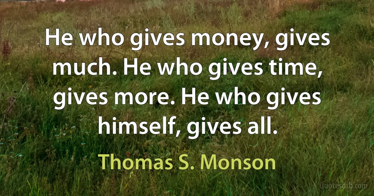 He who gives money, gives much. He who gives time, gives more. He who gives himself, gives all. (Thomas S. Monson)