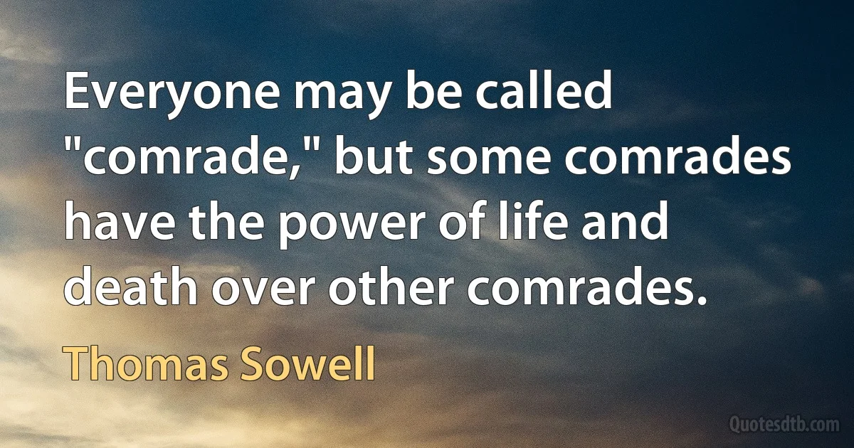 Everyone may be called "comrade," but some comrades have the power of life and death over other comrades. (Thomas Sowell)