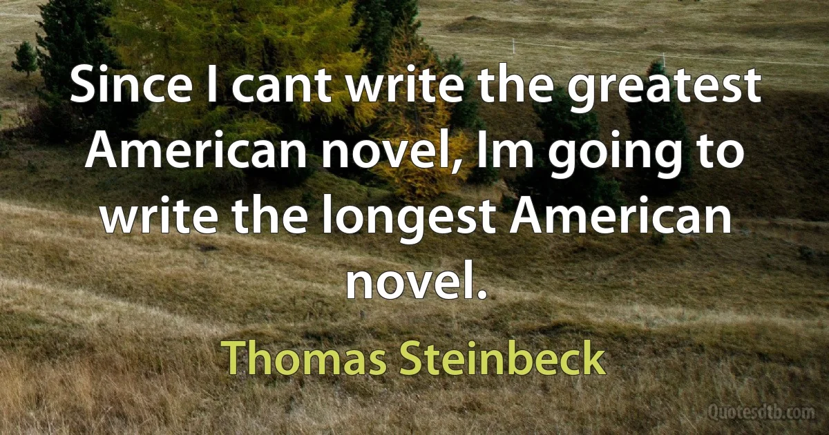 Since I cant write the greatest American novel, Im going to write the longest American novel. (Thomas Steinbeck)