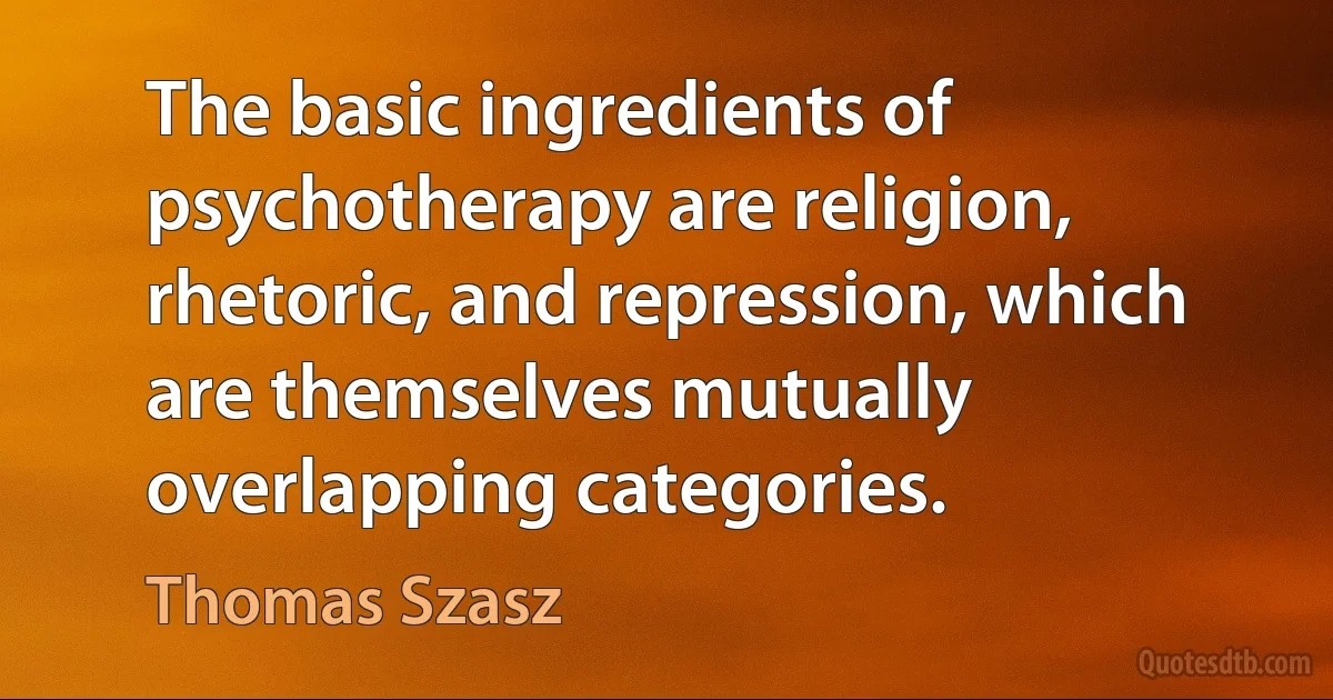 The basic ingredients of psychotherapy are religion, rhetoric, and repression, which are themselves mutually overlapping categories. (Thomas Szasz)