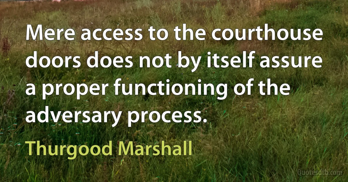 Mere access to the courthouse doors does not by itself assure a proper functioning of the adversary process. (Thurgood Marshall)