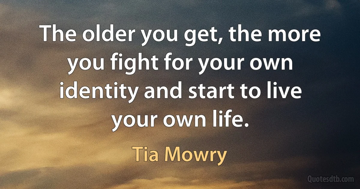 The older you get, the more you fight for your own identity and start to live your own life. (Tia Mowry)