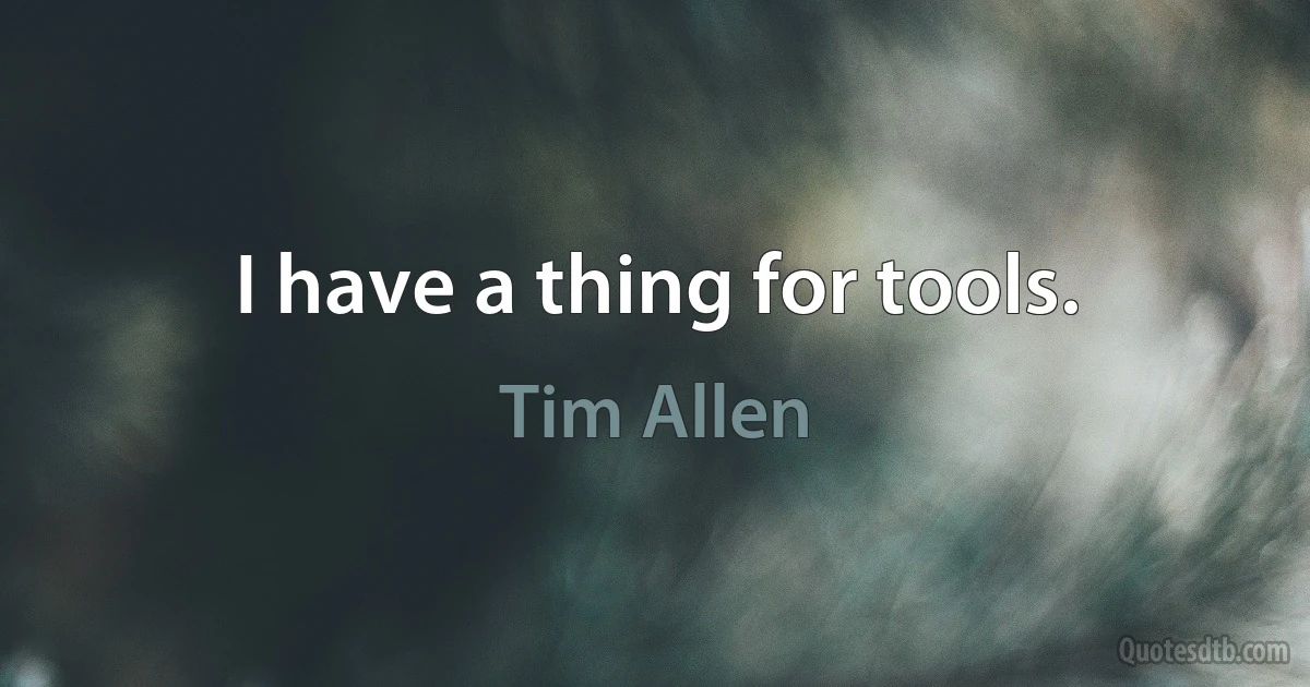 I have a thing for tools. (Tim Allen)