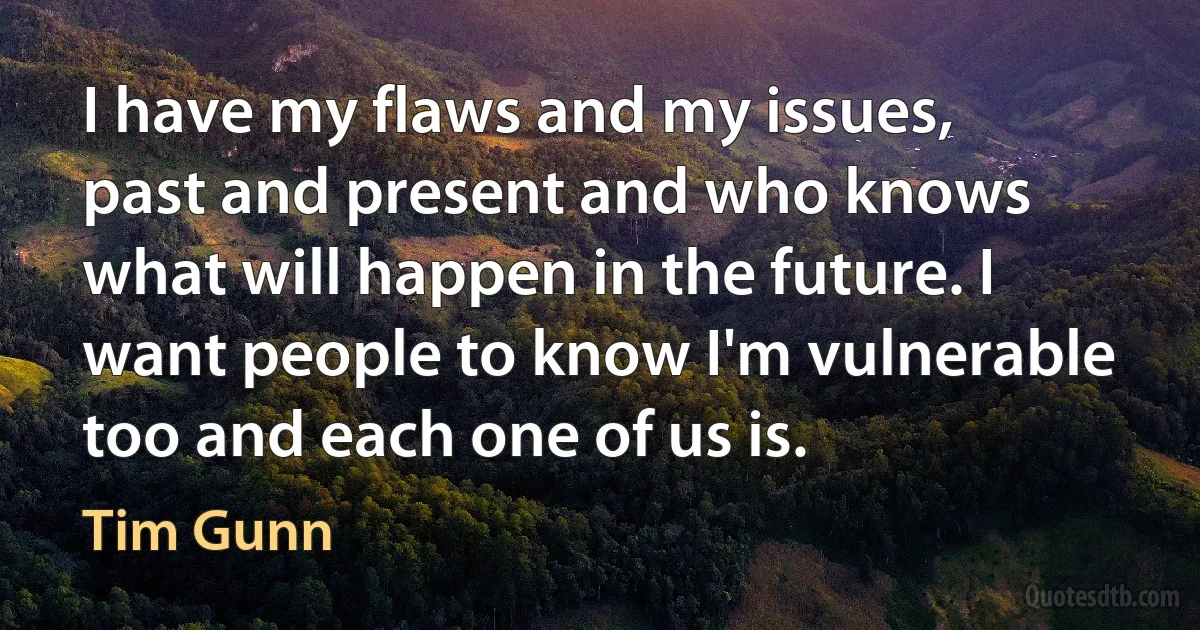 I have my flaws and my issues, past and present and who knows what will happen in the future. I want people to know I'm vulnerable too and each one of us is. (Tim Gunn)