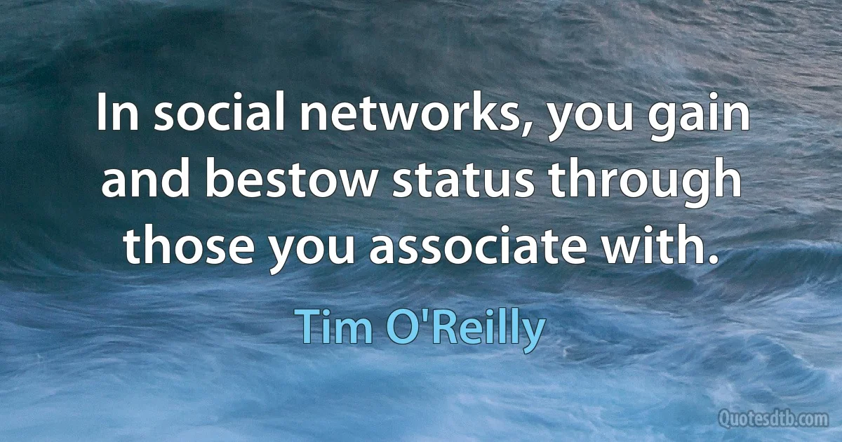 In social networks, you gain and bestow status through those you associate with. (Tim O'Reilly)