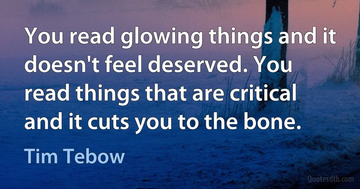 You read glowing things and it doesn't feel deserved. You read things that are critical and it cuts you to the bone. (Tim Tebow)