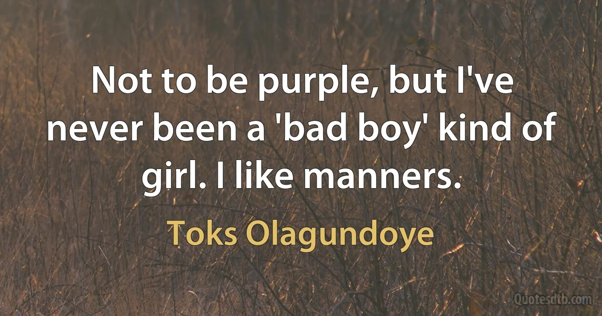 Not to be purple, but I've never been a 'bad boy' kind of girl. I like manners. (Toks Olagundoye)