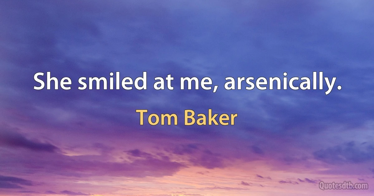 She smiled at me, arsenically. (Tom Baker)