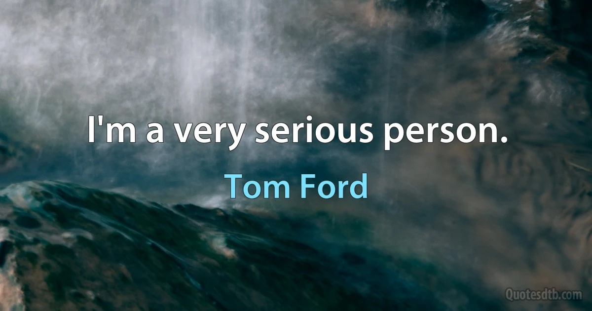 I'm a very serious person. (Tom Ford)