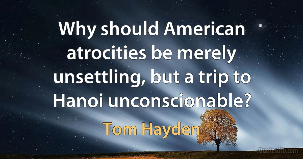 Why should American atrocities be merely unsettling, but a trip to Hanoi unconscionable? (Tom Hayden)