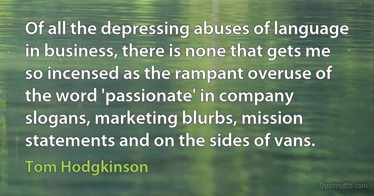 Of all the depressing abuses of language in business, there is none that gets me so incensed as the rampant overuse of the word 'passionate' in company slogans, marketing blurbs, mission statements and on the sides of vans. (Tom Hodgkinson)