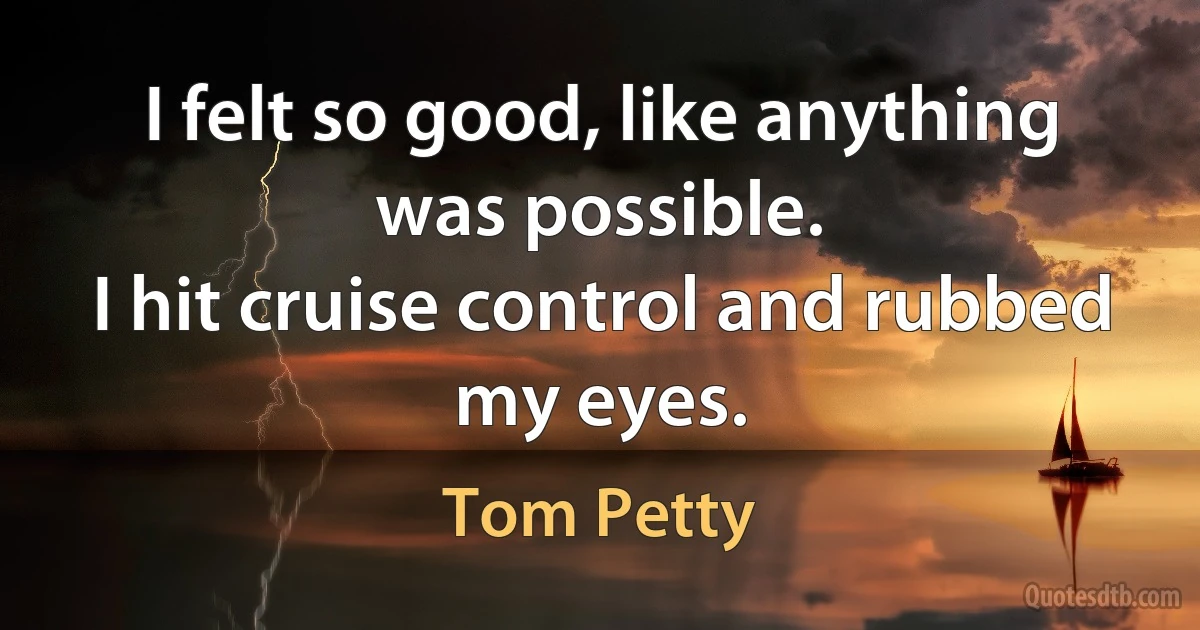 I felt so good, like anything was possible.
I hit cruise control and rubbed my eyes. (Tom Petty)