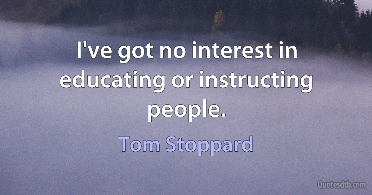 I've got no interest in educating or instructing people. (Tom Stoppard)