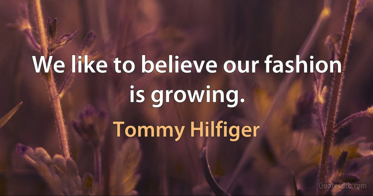 We like to believe our fashion is growing. (Tommy Hilfiger)