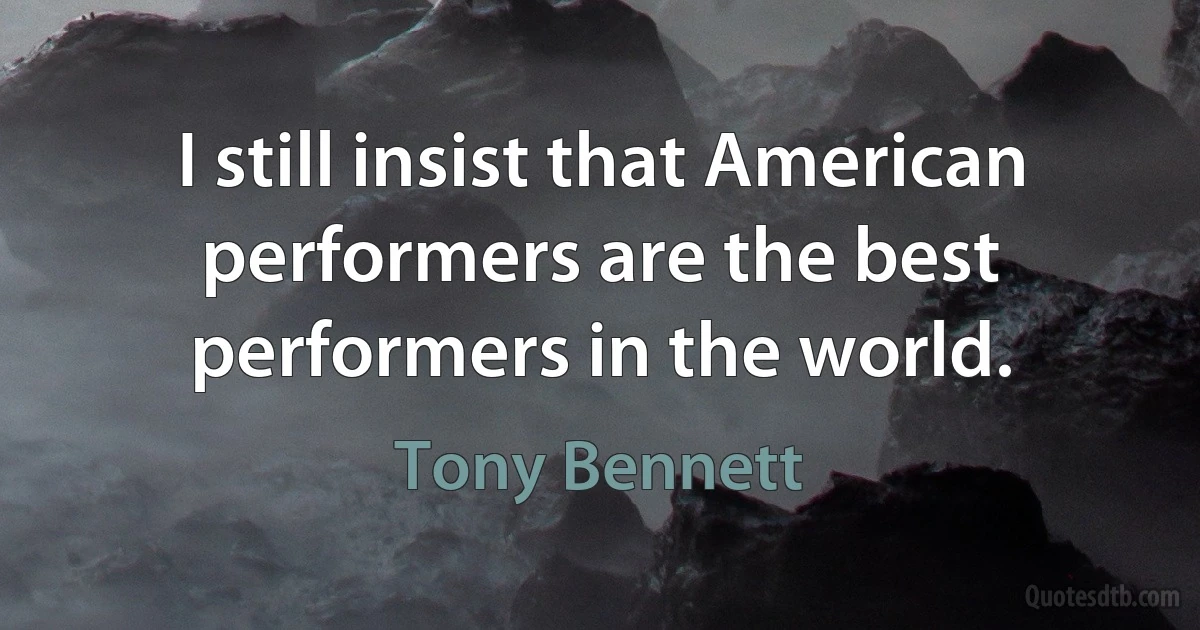 I still insist that American performers are the best performers in the world. (Tony Bennett)