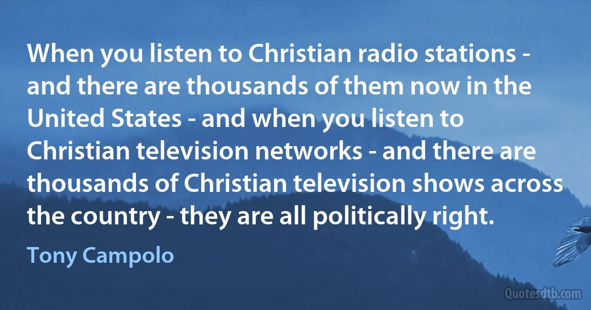 When you listen to Christian radio stations - and there are thousands of them now in the United States - and when you listen to Christian television networks - and there are thousands of Christian television shows across the country - they are all politically right. (Tony Campolo)