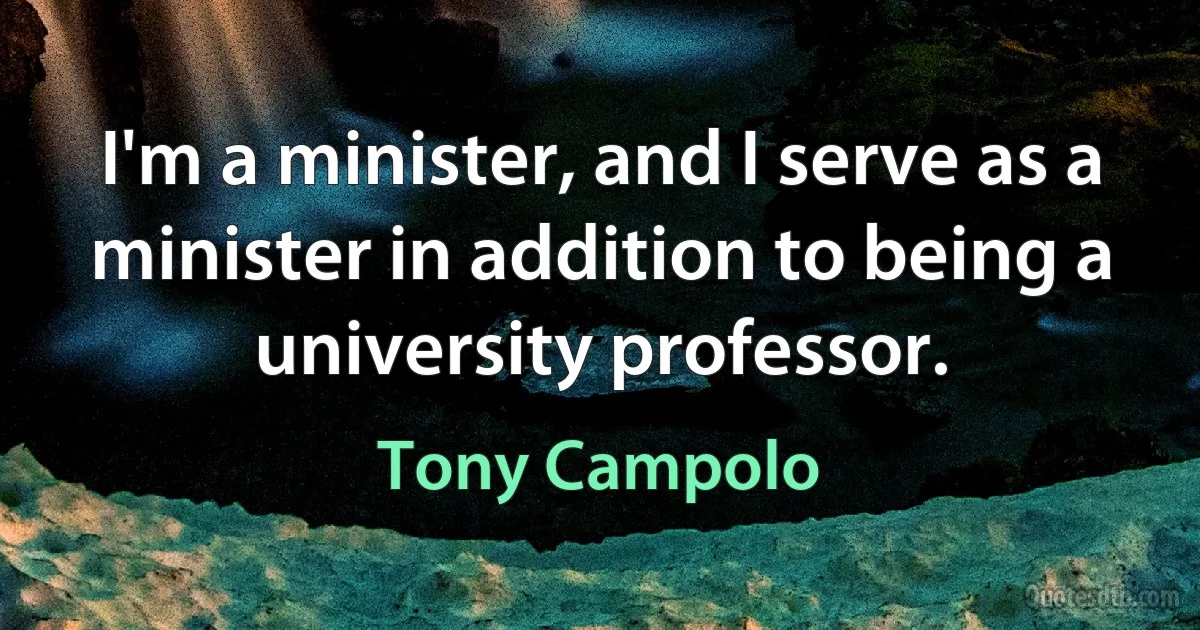 I'm a minister, and I serve as a minister in addition to being a university professor. (Tony Campolo)