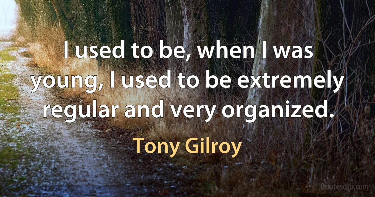 I used to be, when I was young, I used to be extremely regular and very organized. (Tony Gilroy)