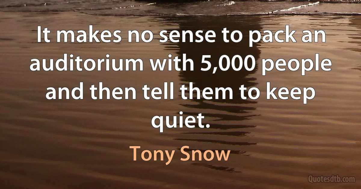 It makes no sense to pack an auditorium with 5,000 people and then tell them to keep quiet. (Tony Snow)