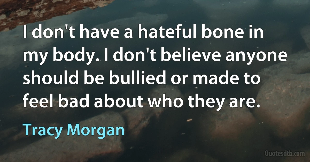 I don't have a hateful bone in my body. I don't believe anyone should be bullied or made to feel bad about who they are. (Tracy Morgan)