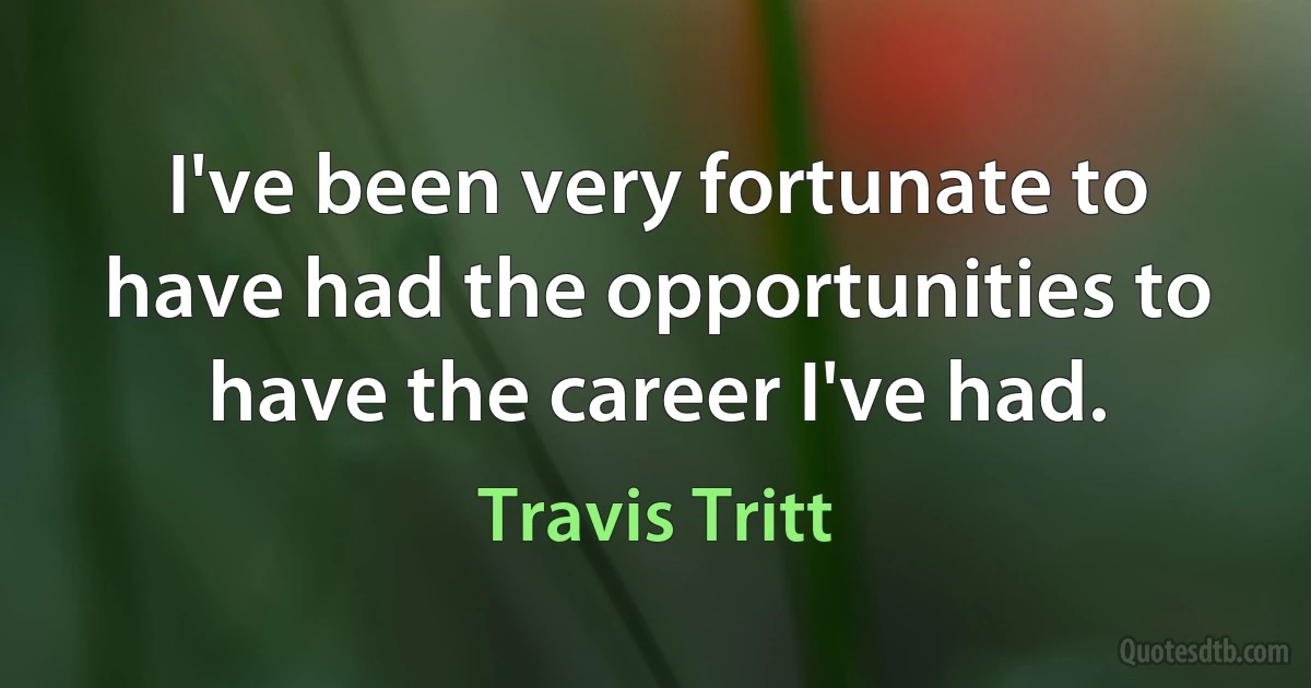 I've been very fortunate to have had the opportunities to have the career I've had. (Travis Tritt)