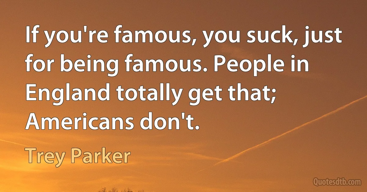 If you're famous, you suck, just for being famous. People in England totally get that; Americans don't. (Trey Parker)