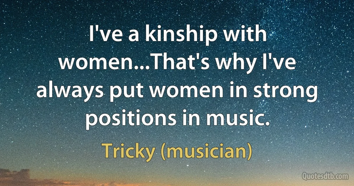 I've a kinship with women...That's why I've always put women in strong positions in music. (Tricky (musician))