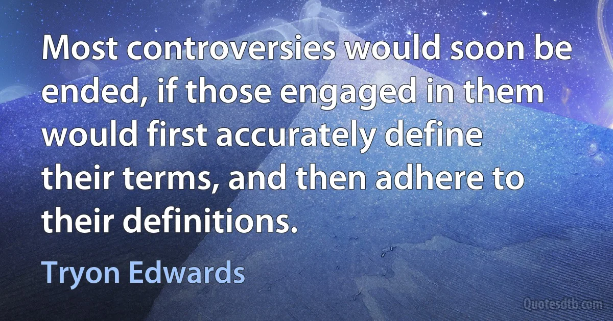 Most controversies would soon be ended, if those engaged in them would first accurately define their terms, and then adhere to their definitions. (Tryon Edwards)