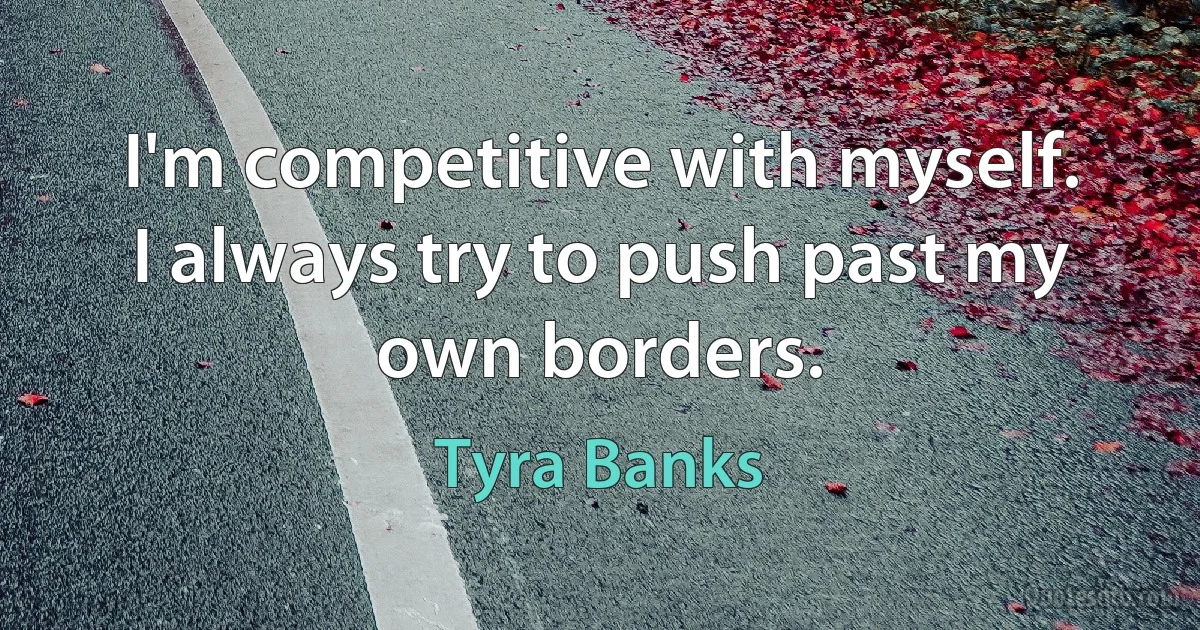 I'm competitive with myself. I always try to push past my own borders. (Tyra Banks)