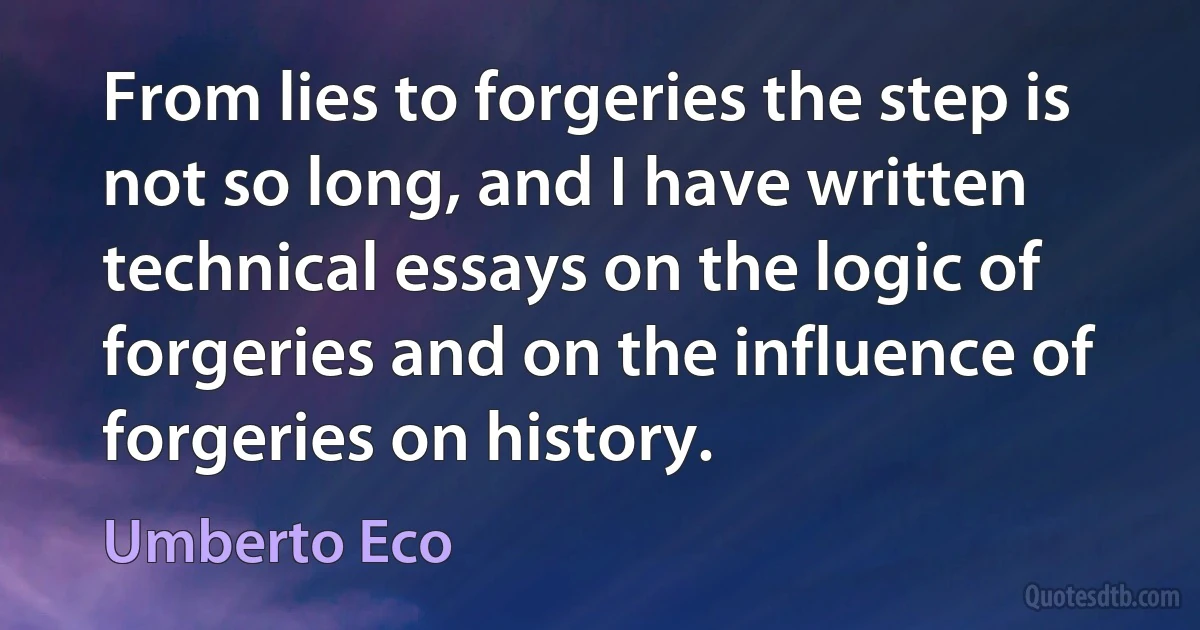 From lies to forgeries the step is not so long, and I have written technical essays on the logic of forgeries and on the influence of forgeries on history. (Umberto Eco)