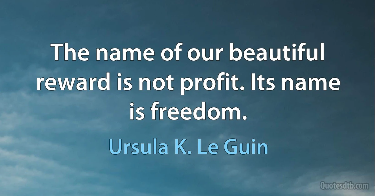 The name of our beautiful reward is not profit. Its name is freedom. (Ursula K. Le Guin)