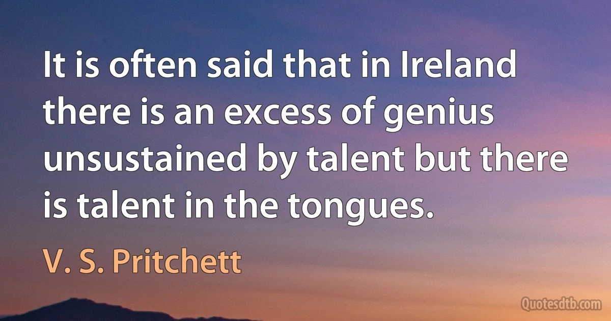 It is often said that in Ireland there is an excess of genius unsustained by talent but there is talent in the tongues. (V. S. Pritchett)