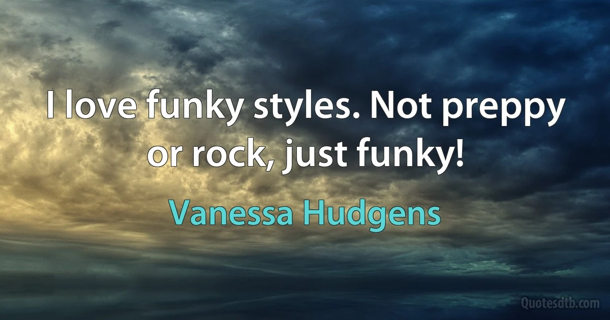 I love funky styles. Not preppy or rock, just funky! (Vanessa Hudgens)