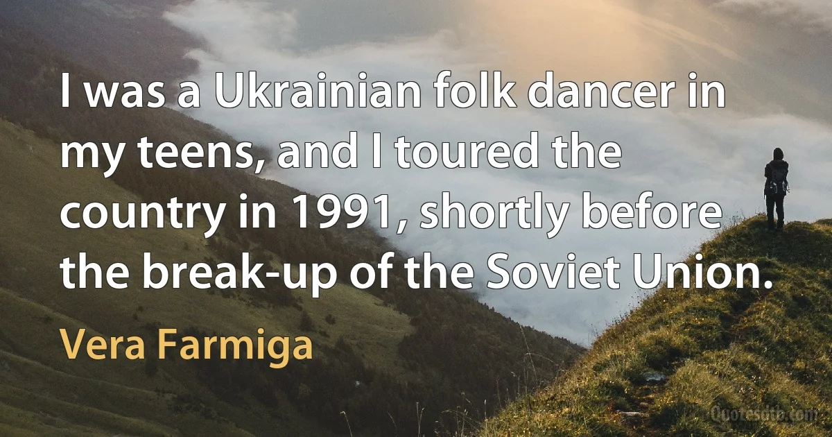 I was a Ukrainian folk dancer in my teens, and I toured the country in 1991, shortly before the break-up of the Soviet Union. (Vera Farmiga)