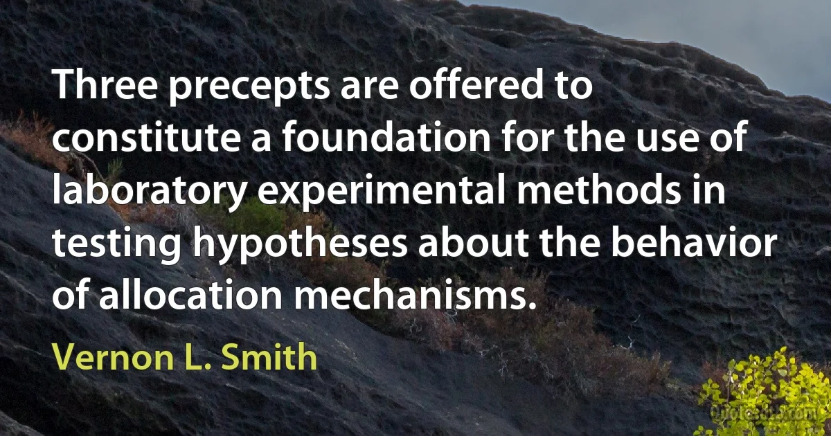 Three precepts are offered to constitute a foundation for the use of laboratory experimental methods in testing hypotheses about the behavior of allocation mechanisms. (Vernon L. Smith)