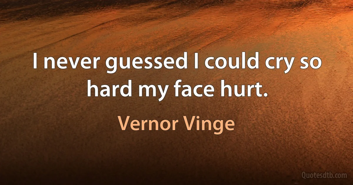 I never guessed I could cry so hard my face hurt. (Vernor Vinge)