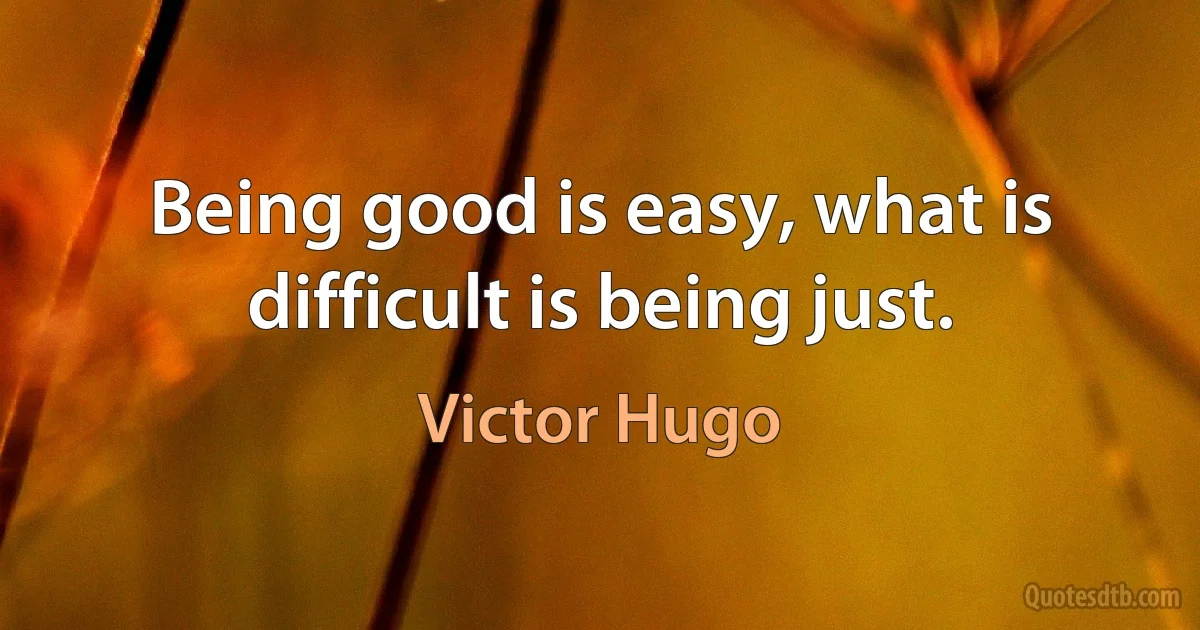 Being good is easy, what is difficult is being just. (Victor Hugo)