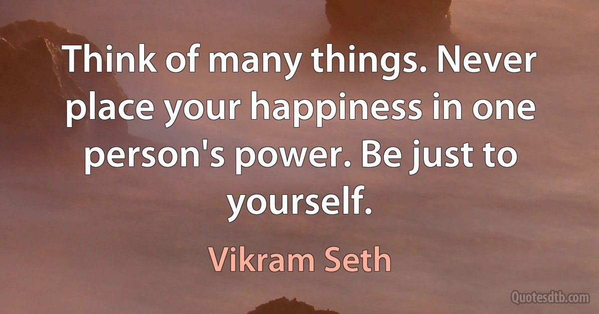 Think of many things. Never place your happiness in one person's power. Be just to yourself. (Vikram Seth)