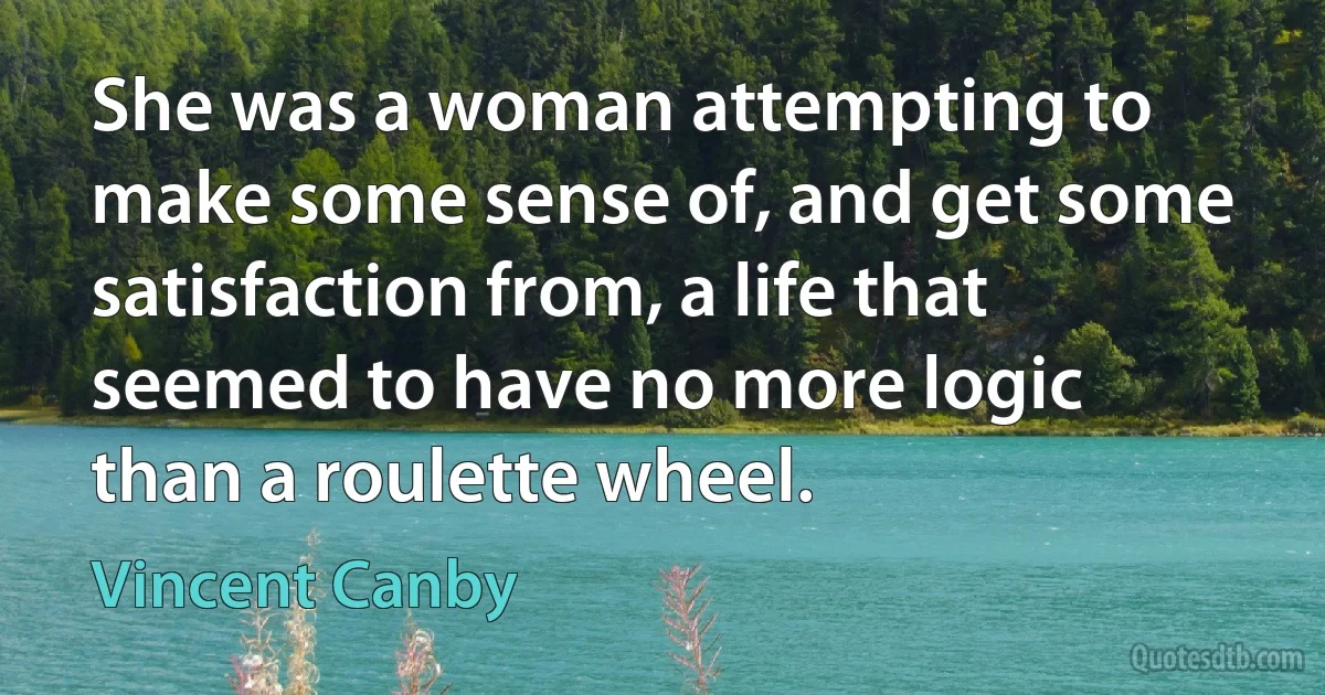 She was a woman attempting to make some sense of, and get some satisfaction from, a life that seemed to have no more logic than a roulette wheel. (Vincent Canby)