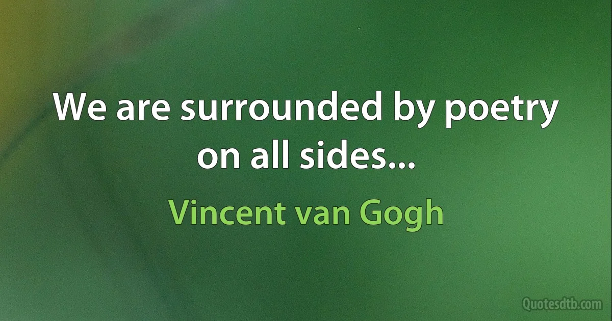 We are surrounded by poetry on all sides... (Vincent van Gogh)