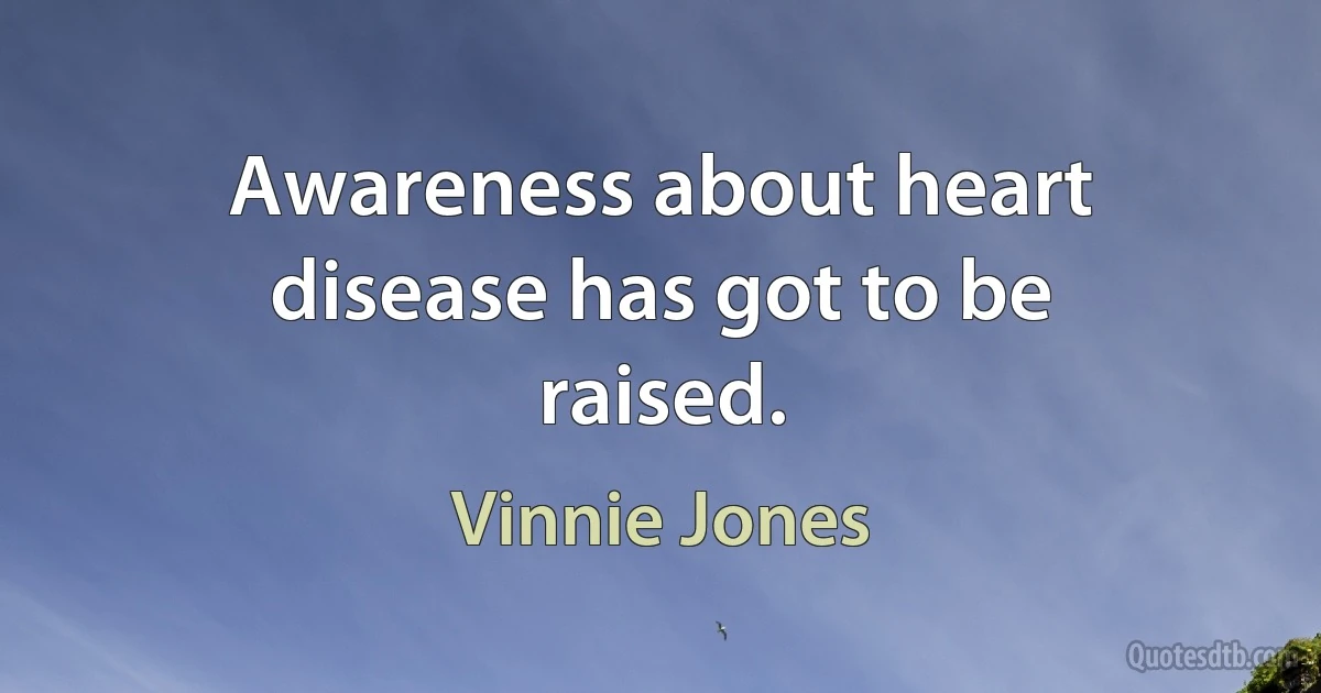 Awareness about heart disease has got to be raised. (Vinnie Jones)