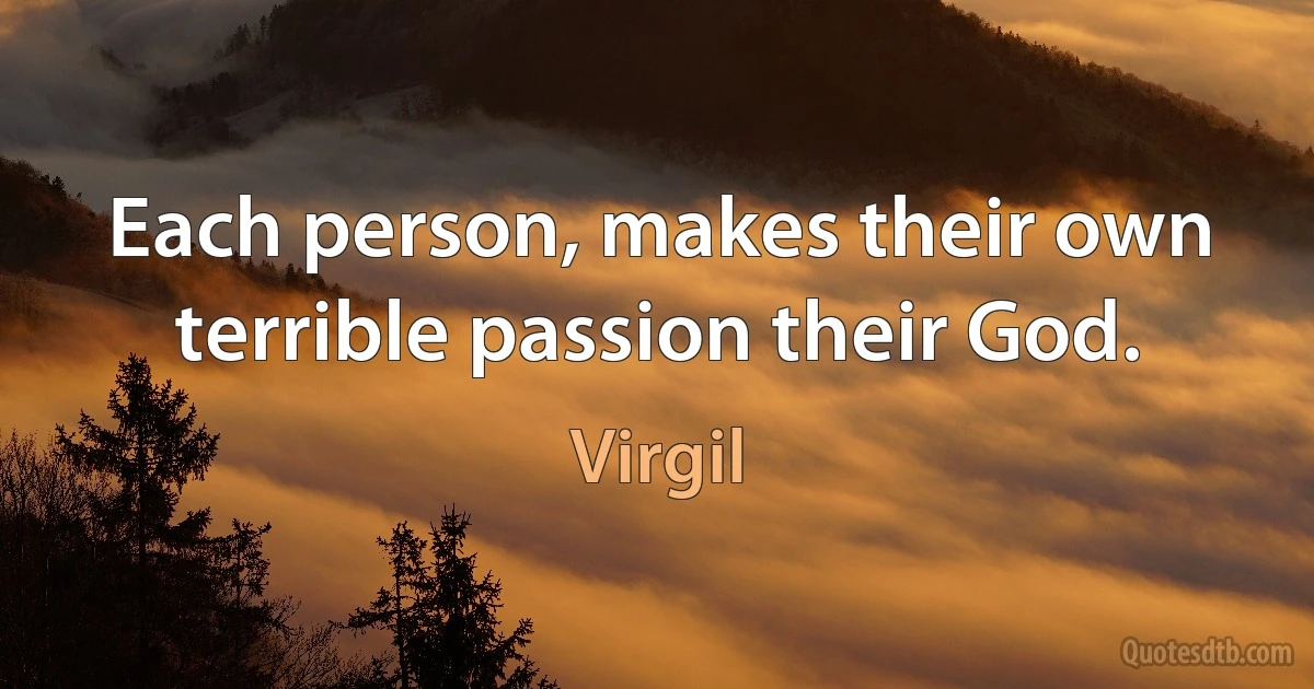 Each person, makes their own terrible passion their God. (Virgil)